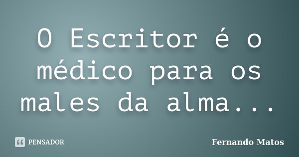 O Escritor é o médico para os males da alma...... Frase de Fernando Matos.