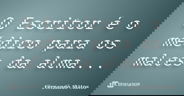 O Escritor é o médico para os males da alma...... Frase de Fernando Matos.