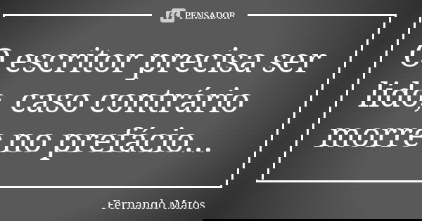 O escritor precisa ser lido, caso contrário morre no prefácio...... Frase de Fernando Matos.