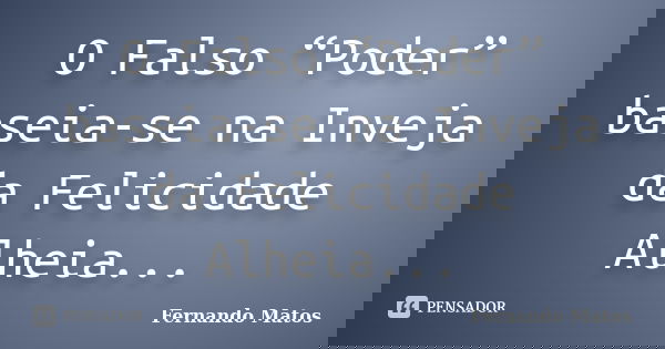 O Falso “Poder” baseia-se na Inveja da Felicidade Alheia...... Frase de Fernando Matos.
