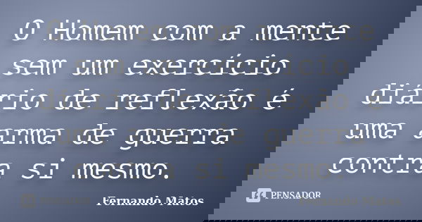 O Homem com a mente sem um exercício diário de reflexão é uma arma de guerra contra si mesmo.... Frase de Fernando Matos.