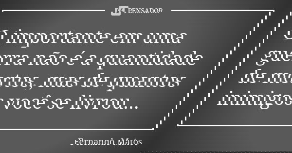 O importante em uma guerra não é a quantidade de mortos, mas de quantos inimigos você se livrou...... Frase de Fernando Matos.