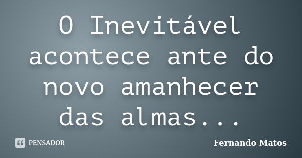 O Inevitável acontece ante do novo amanhecer das almas...... Frase de Fernando Matos.