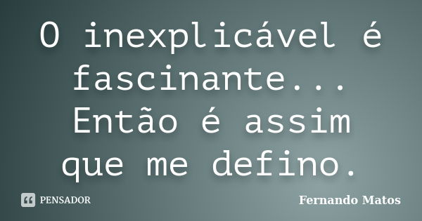 O inexplicável é fascinante... Então é assim que me defino.... Frase de Fernando Matos.