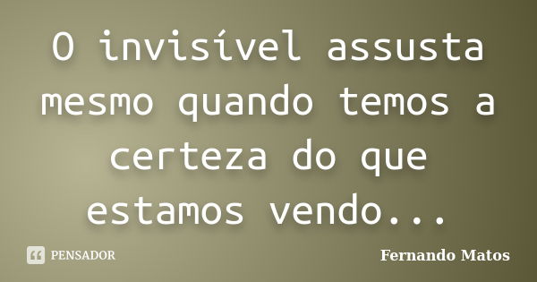 O invisível assusta mesmo quando temos a certeza do que estamos vendo...... Frase de Fernando Matos.