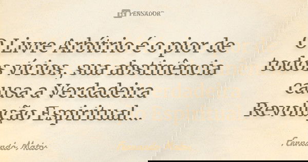 O Livre Arbítrio é o pior de todos vícios, sua abstinência causa a Verdadeira Revolução Espiritual...... Frase de Fernando Matos.