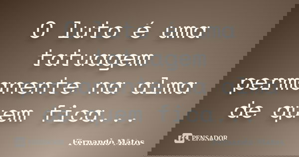 O luto é uma tatuagem permanente na alma de quem fica...... Frase de Fernando Matos.
