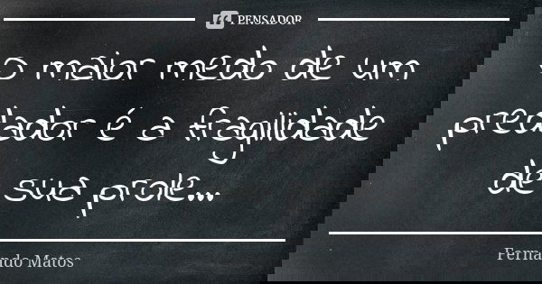 O maior medo de um predador é a fragilidade de sua prole...... Frase de Fernando Matos.