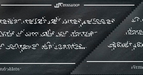 O maior medo de uma pessoa honesta é um dia se tornar aquilo que sempre foi contra...... Frase de Fernando Matos.
