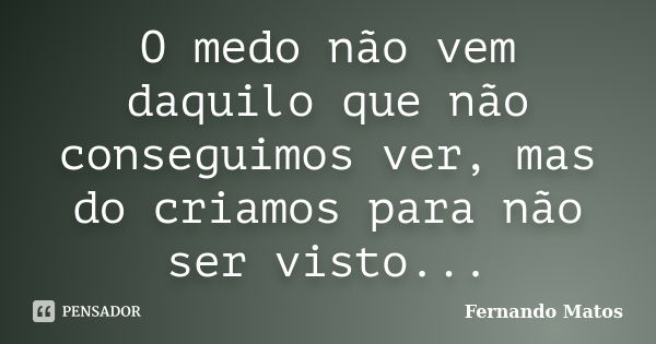 O medo não vem daquilo que não conseguimos ver, mas do criamos para não ser visto...... Frase de Fernando Matos.