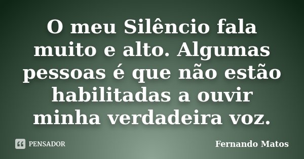 O meu Silêncio fala muito e alto. Algumas pessoas é que não estão habilitadas a ouvir minha verdadeira voz.... Frase de Fernando Matos.