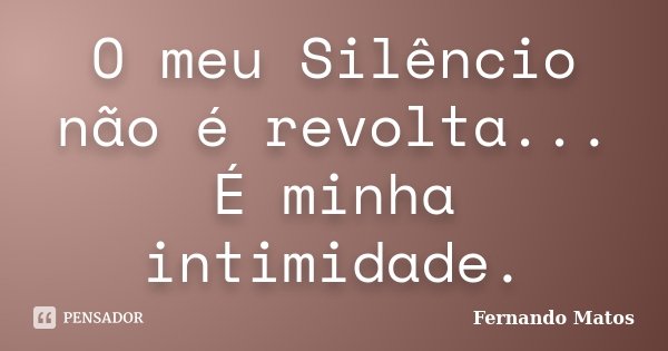 O meu Silêncio não é revolta... É minha intimidade.... Frase de Fernando Matos.