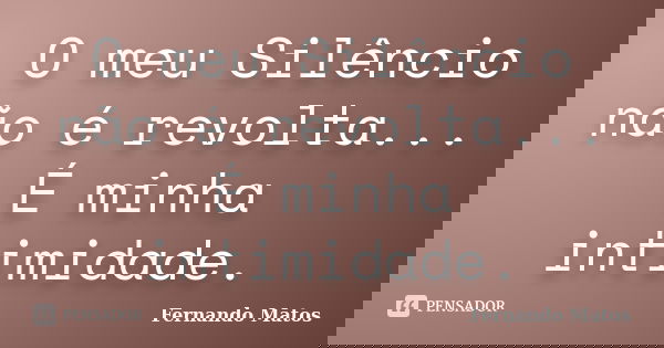 O meu Silêncio não é revolta... É minha intimidade.... Frase de Fernando Matos.