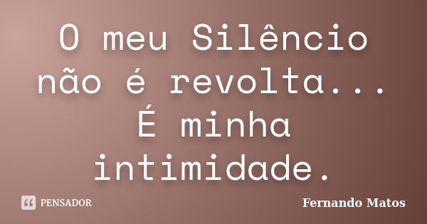 O meu Silêncio não é revolta... É minha intimidade.... Frase de Fernando Matos.