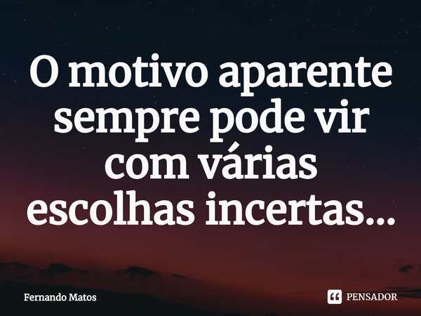 ⁠O motivo aparente sempre pode vir com várias escolhas incertas...... Frase de Fernando Matos.