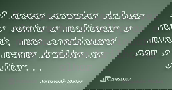 O nosso sorriso talvez não venha a melhorar o mundo, mas continuará com o mesmo brilho no olhar...... Frase de Fernando Matos.