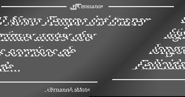 O Novo Tempo irá trazer lágrimas antes dos longos sorrisos de Felicidade...... Frase de Fernando Matos.