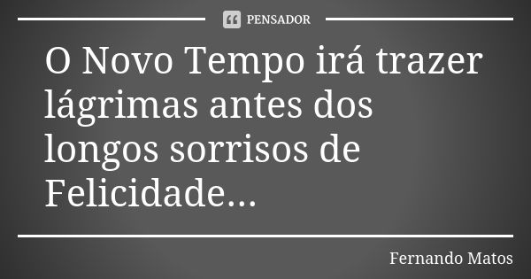 O Novo Tempo irá trazer lágrimas antes dos longos sorrisos de Felicidade...... Frase de Fernando Matos.