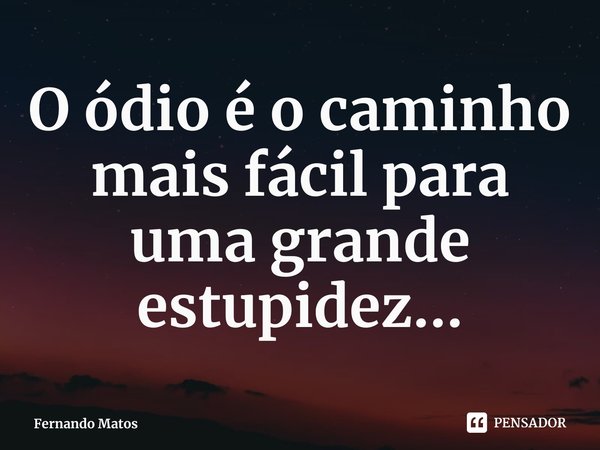 ⁠O ódio é o caminho mais fácil para uma grande estupidez...... Frase de Fernando Matos.