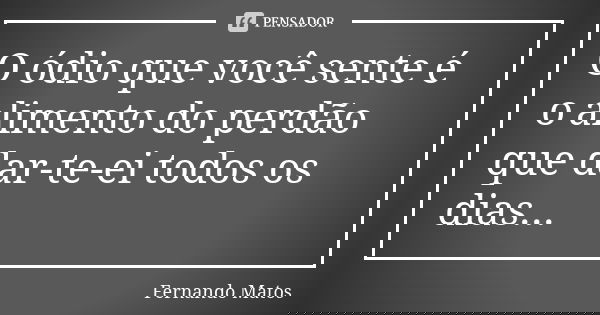 O ódio que você sente é o alimento do perdão que dar-te-ei todos os dias...... Frase de Fernando Matos.