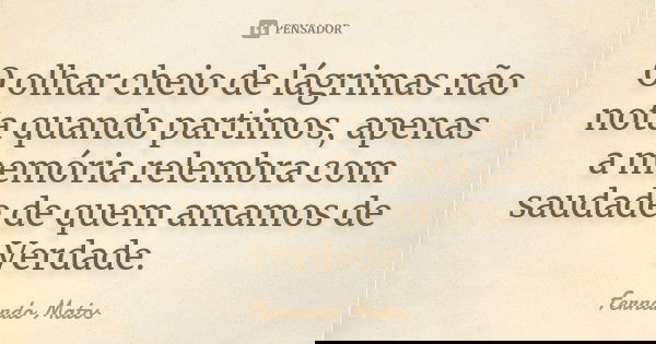 O olhar cheio de lágrimas não nota quando partimos, apenas a memória relembra com saudade de quem amamos de Verdade.... Frase de Fernando Matos.