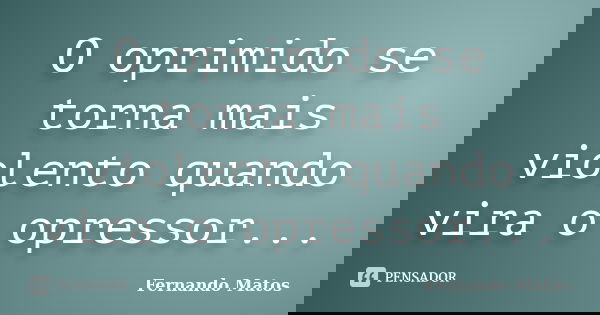 O oprimido se torna mais violento quando vira o opressor...... Frase de Fernando Matos.
