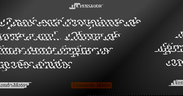 O país está trovejante de norte a sul... Chuva de lágrimas tenta irrigar os corações áridos.... Frase de Fernando Matos.
