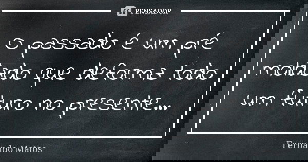 O passado é um pré moldado que deforma todo um futuro no presente...... Frase de Fernando Matos.