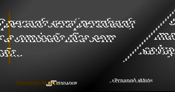 O pecado será perdoado, mas a omissão fica sem salvação...... Frase de Fernando Matos.