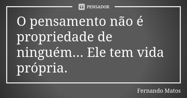 O pensamento não é propriedade de ninguém... Ele tem vida própria.... Frase de Fernando Matos.