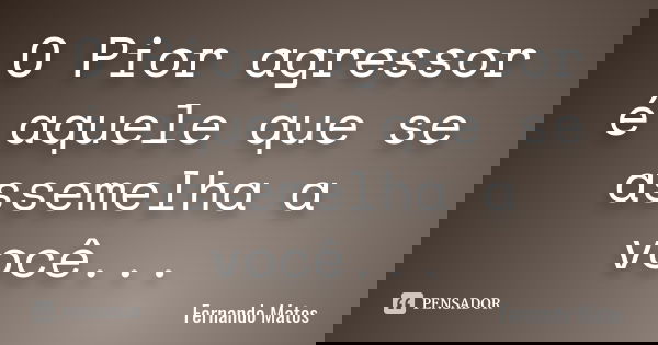O Pior agressor é aquele que se assemelha a você...... Frase de Fernando Matos.
