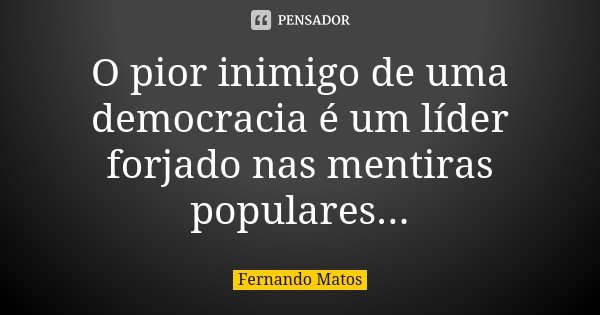 O pior inimigo de uma democracia é um líder forjado nas mentiras populares...... Frase de Fernando Matos.