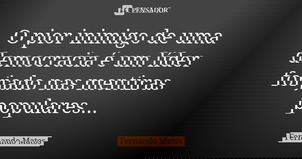 O pior inimigo de uma democracia é um líder forjado nas mentiras populares...... Frase de Fernando Matos.