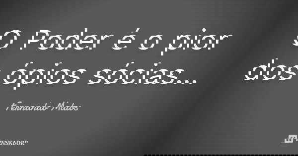 O Poder é o pior dos ópios sócias...... Frase de Fernando Matos.