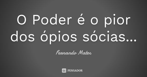 O Poder é o pior dos ópios sócias...... Frase de Fernando Matos.