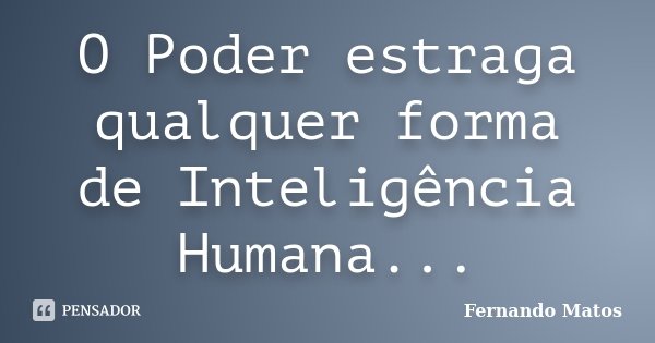 O Poder estraga qualquer forma de Inteligência Humana...... Frase de Fernando Matos.