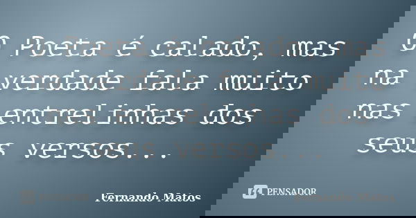 O Poeta é calado, mas na verdade fala muito nas entrelinhas dos seus versos...... Frase de Fernando Matos.