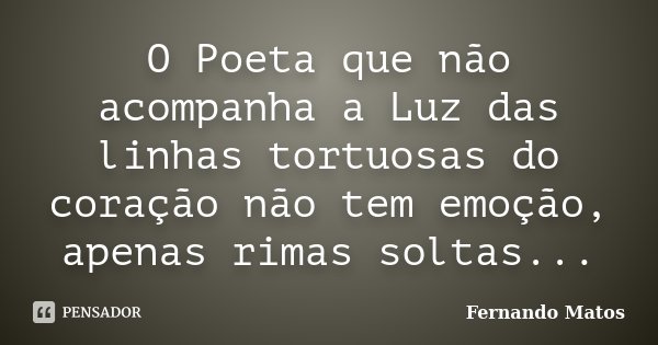 O Poeta que não acompanha a Luz das linhas tortuosas do coração não tem emoção, apenas rimas soltas...... Frase de Fernando Matos.