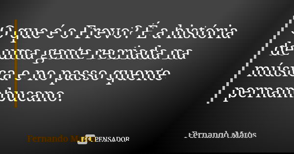 O que é o Frevo? É a história de uma gente recriada na música e no passo quente pernambucano.... Frase de Fernando Matos.