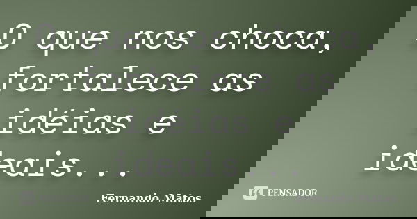 O que nos choca, fortalece as idéias e ideais...... Frase de Fernando Matos.