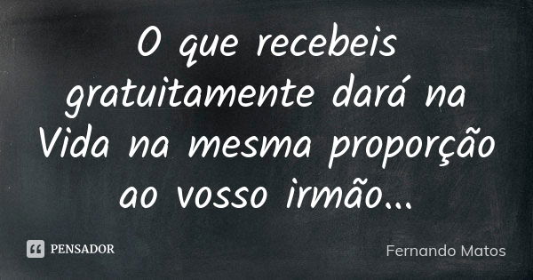 O que recebeis gratuitamente dará na Vida na mesma proporção ao vosso irmão...... Frase de Fernando Matos.