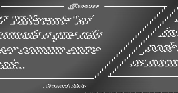 O "Diferente" só incomoda o que não pode ser comum entre os normais...... Frase de Fernando Matos.