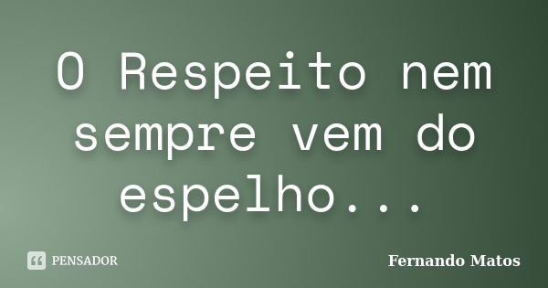 O Respeito nem sempre vem do espelho...... Frase de Fernando Matos.