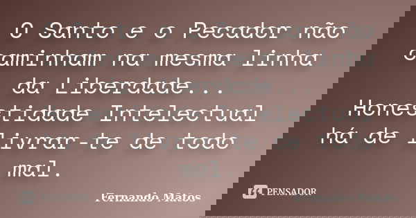 O Santo e o Pecador não caminham na mesma linha da Liberdade... Honestidade Intelectual há de livrar-te de todo mal.... Frase de Fernando Matos.