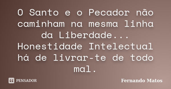 O Santo e o Pecador não caminham na mesma linha da Liberdade... Honestidade Intelectual há de livrar-te de todo mal.... Frase de Fernando Matos.