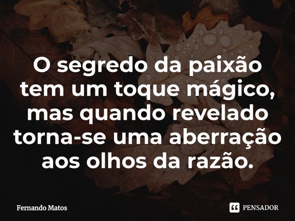 ⁠O segredo da paixão tem um toque mágico, mas quando revelado torna-se uma aberração aos olhos da razão.... Frase de Fernando Matos.