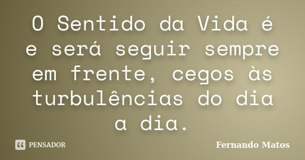 O Sentido da Vida é e será seguir sempre em frente, cegos às turbulências do dia a dia.... Frase de Fernando Matos.