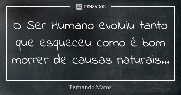 O Ser Humano evoluiu tanto que esqueceu como é bom morrer de causas naturais...... Frase de Fernando Matos.