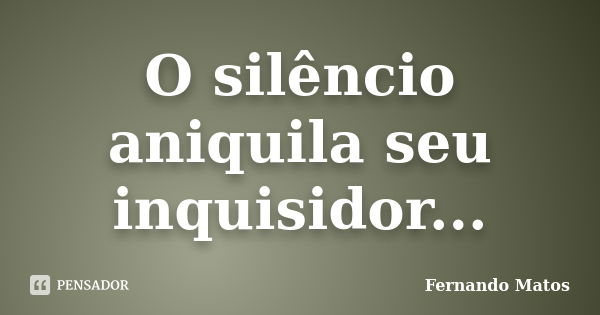 O silêncio aniquila seu inquisidor...... Frase de Fernando Matos.