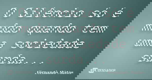 O Silêncio só é mudo quando tem uma sociedade surda...... Frase de Fernando Matos.